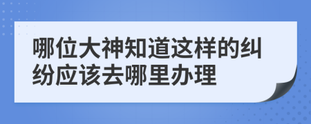 哪位大神知道这样的纠纷应该去哪里办理