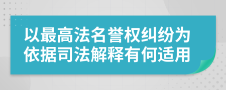 以最高法名誉权纠纷为依据司法解释有何适用