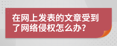 在网上发表的文章受到了网络侵权怎么办？