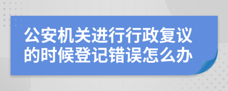 公安机关进行行政复议的时候登记错误怎么办