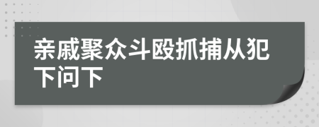 亲戚聚众斗殴抓捕从犯下问下