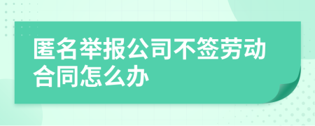 匿名举报公司不签劳动合同怎么办