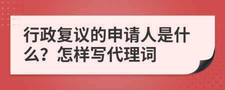 行政复议的申请人是什么？怎样写代理词