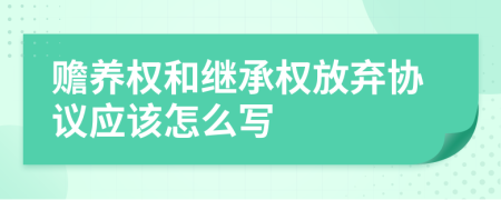赡养权和继承权放弃协议应该怎么写