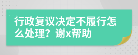 行政复议决定不履行怎么处理？谢x帮助