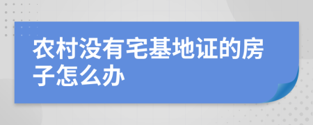 农村没有宅基地证的房子怎么办