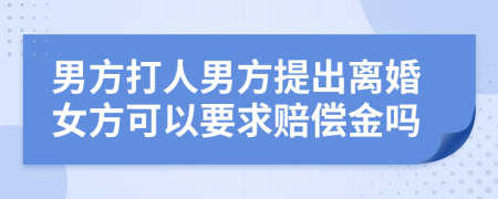 男方打人男方提出离婚女方可以要求赔偿金吗