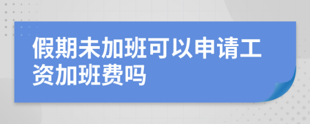 假期未加班可以申请工资加班费吗