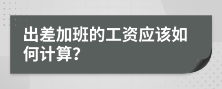 出差加班的工资应该如何计算？