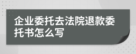 企业委托去法院退款委托书怎么写