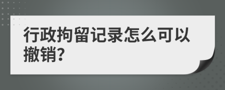 行政拘留记录怎么可以撤销？