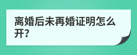 离婚后未再婚证明怎么开？