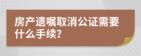 房产遗嘱取消公证需要什么手续？