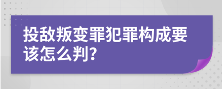 投敌叛变罪犯罪构成要该怎么判？