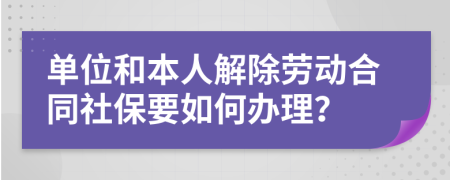 单位和本人解除劳动合同社保要如何办理？