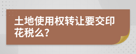 土地使用权转让要交印花税么？