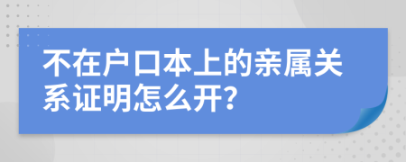 不在户口本上的亲属关系证明怎么开？