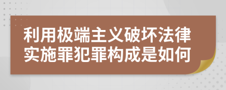 利用极端主义破坏法律实施罪犯罪构成是如何