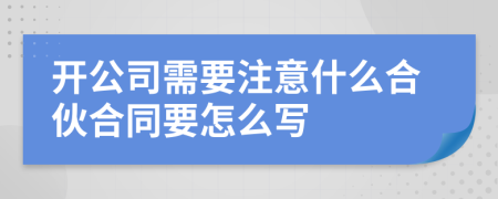 开公司需要注意什么合伙合同要怎么写