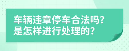 车辆违章停车合法吗？是怎样进行处理的？