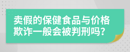 卖假的保健食品与价格欺诈一般会被判刑吗？