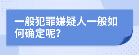 一般犯罪嫌疑人一般如何确定呢？