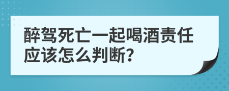 醉驾死亡一起喝酒责任应该怎么判断？