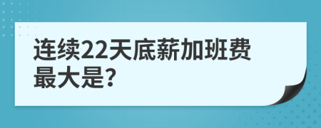 连续22天底薪加班费最大是？