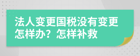 法人变更国税没有变更怎样办？怎样补救