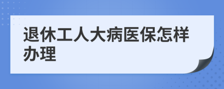 退休工人大病医保怎样办理