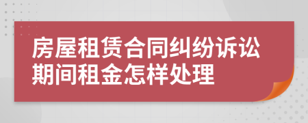 房屋租赁合同纠纷诉讼期间租金怎样处理