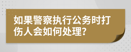 如果警察执行公务时打伤人会如何处理？
