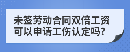 未签劳动合同双倍工资可以申请工伤认定吗？