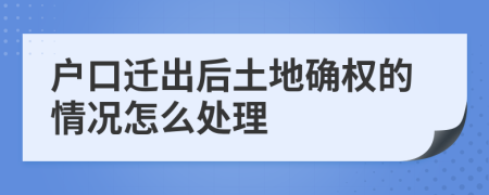 户口迁出后土地确权的情况怎么处理