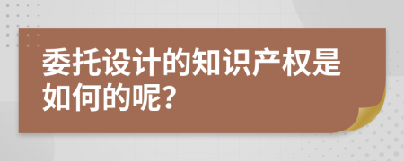 委托设计的知识产权是如何的呢？