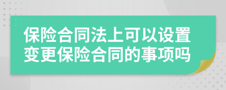 保险合同法上可以设置变更保险合同的事项吗