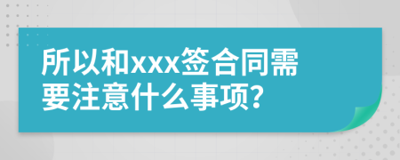 所以和xxx签合同需要注意什么事项？