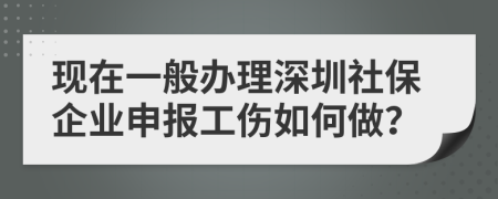 现在一般办理深圳社保企业申报工伤如何做？