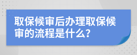 取保候审后办理取保候审的流程是什么？