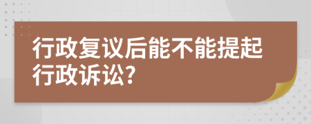 行政复议后能不能提起行政诉讼?