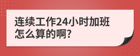 连续工作24小时加班怎么算的啊?