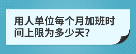 用人单位每个月加班时间上限为多少天？