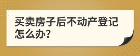 买卖房子后不动产登记怎么办？