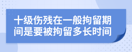 十级伤残在一般拘留期间是要被拘留多长时间