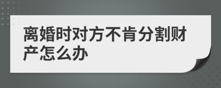 离婚时对方不肯分割财产怎么办