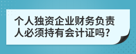 个人独资企业财务负责人必须持有会计证吗?