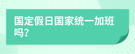 国定假日国家统一加班吗？