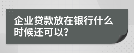 企业贷款放在银行什么时候还可以？