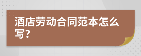 酒店劳动合同范本怎么写？