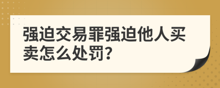 强迫交易罪强迫他人买卖怎么处罚？